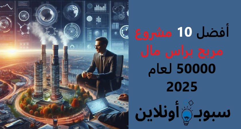 افضل 10 مشروع مربح براس مال 50000 لعام 2025