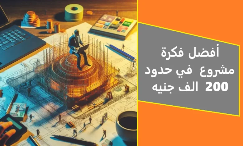 أفضل فكرة مشروع في حدود 200 الف جنيه 2025