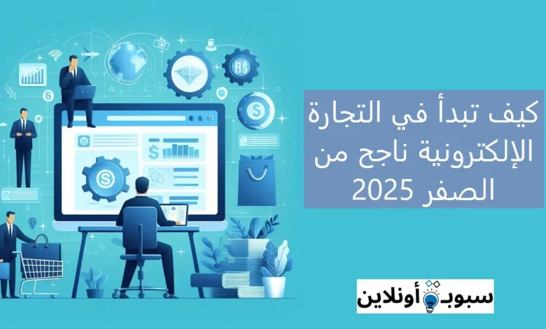 كيف تبدأ في التجارة الإلكترونية ناجح من الصفر 2025
